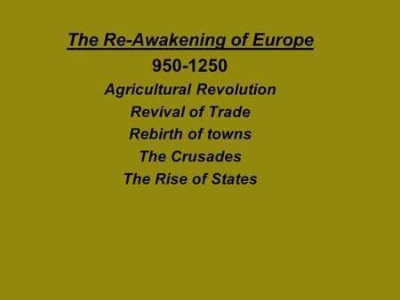 The Re-Awakening of Europe 950-1250 Agricultural Revolution Revival of Trade Rebirth of towns The Crusades The Rise of States.