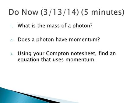 1. What is the mass of a photon? 2. Does a photon have momentum? 3. Using your Compton notesheet, find an equation that uses momentum.