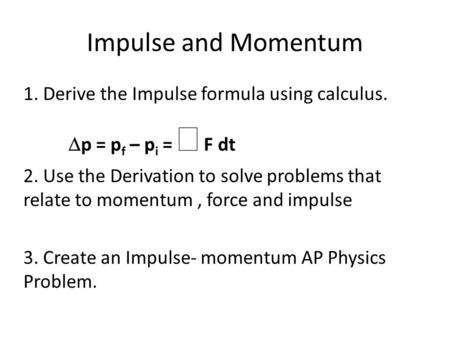 Impulse and Momentum 1. Derive the Impulse formula using calculus.  p = p f – p i =  F dt 2. Use the Derivation to solve problems that relate to momentum,