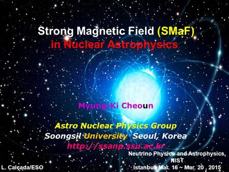 Strong Magnetic Field (SMaF) in Nuclear Astrophysics Myung-Ki Cheoun Astro Nuclear Physics Group Soongsil University, Seoul, Korea