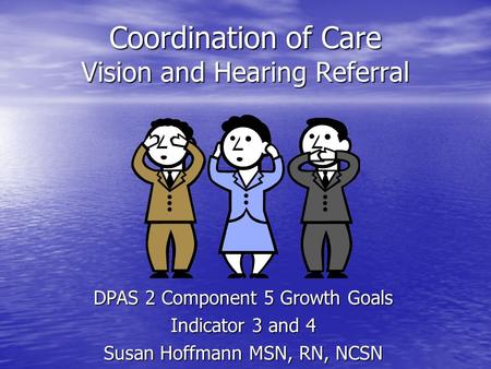 Coordination of Care Vision and Hearing Referral DPAS 2 Component 5 Growth Goals Indicator 3 and 4 Susan Hoffmann MSN, RN, NCSN.