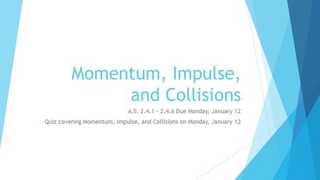 Momentum, Impulse, and Collisions A.S. 2.4.1 – 2.4.6 Due Monday, January 12 Quiz covering Momentum, Impulse, and Collisions on Monday, January 12.