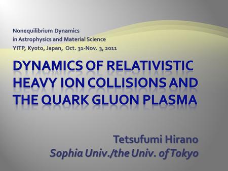 Nonequilibrium Dynamics in Astrophysics and Material Science YITP, Kyoto, Japan, Oct. 31-Nov. 3, 2011 Tetsufumi Hirano Sophia Univ./the Univ. of Tokyo.