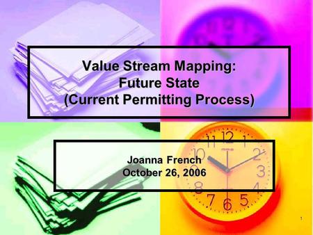 1 Value Stream Mapping: Future State (Current Permitting Process) Joanna French October 26, 2006.