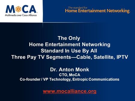 The Only Home Entertainment Networking Standard In Use By All Three Pay TV Segments—Cable, Satellite, IPTV Dr. Anton Monk CTO, MoCA Co-founder / VP Technology,