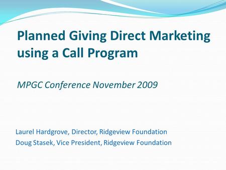 Planned Giving Direct Marketing using a Call Program MPGC Conference November 2009 Laurel Hardgrove, Director, Ridgeview Foundation Doug Stasek, Vice President,