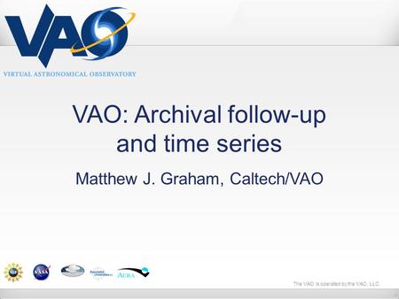 The VAO is operated by the VAO, LLC. VAO: Archival follow-up and time series Matthew J. Graham, Caltech/VAO.