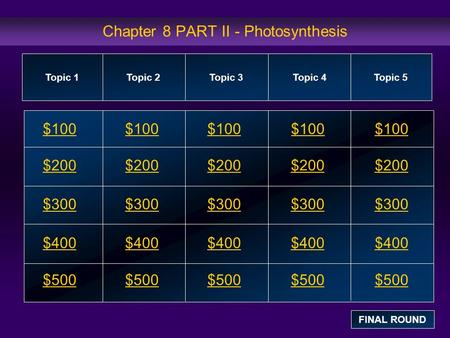 Chapter 8 PART II - Photosynthesis $100 $200 $300 $400 $500 $100$100$100 $200 $300 $400 $500 Topic 1Topic 2Topic 3Topic 4 Topic 5 FINAL ROUND.