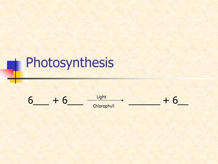 Photosynthesis 6___ + 6___ ______ + 6__ Light Chlorophyll.