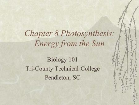 Chapter 8 Photosynthesis: Energy from the Sun Biology 101 Tri-County Technical College Pendleton, SC.