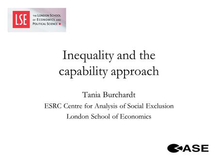 Inequality and the capability approach Tania Burchardt ESRC Centre for Analysis of Social Exclusion London School of Economics.