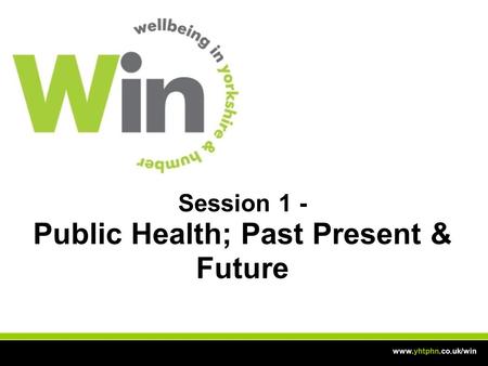 Www.yhtphn.co.uk/win Session 1 - Public Health; Past Present & Future.