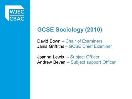 GCSE Sociology (2010) David Bown – Chair of Examiners Janis Griffiths – GCSE Chief Examiner Joanna Lewis – Subject Officer Andrew Bevan – Subject support.