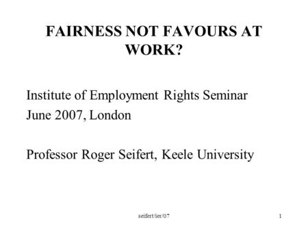 Seifert/ier/071 FAIRNESS NOT FAVOURS AT WORK? Institute of Employment Rights Seminar June 2007, London Professor Roger Seifert, Keele University.