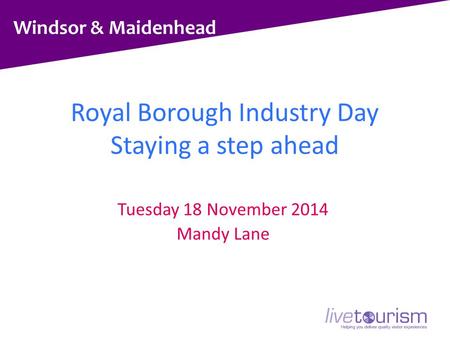 Windsor & Maidenhead Royal Borough Industry Day Staying a step ahead Tuesday 18 November 2014 Mandy Lane.