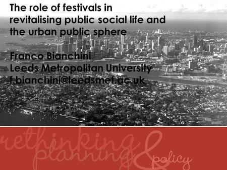 The role of festivals in revitalising public social life and the urban public sphere Franco Bianchini Leeds Metropolitan University