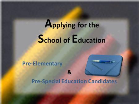 A pplying for the S chool of E ducation Pre-Elementary & Pre-Special Education Candidates.