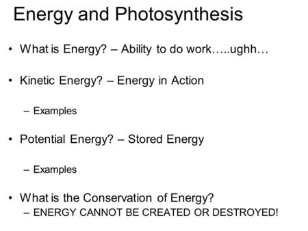 Energy and Photosynthesis What is Energy? – Ability to do work…..ughh… Kinetic Energy? – Energy in Action –Examples Potential Energy? – Stored Energy –Examples.