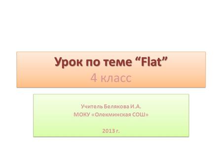 Урок по теме “Flat” Урок по теме “Flat” 4 класс Учитель Белякова И.А. МОКУ «Олекминская СОШ» 2013 г. Учитель Белякова И.А. МОКУ «Олекминская СОШ» 2013.