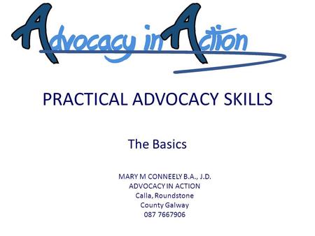 PRACTICAL ADVOCACY SKILLS The Basics MARY M CONNEELY B.A., J.D. ADVOCACY IN ACTION Calla, Roundstone County Galway 087 7667906.