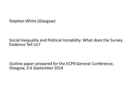 Stephen White (Glasgow) Social Inequality and Political Instability: What does the Survey Evidence Tell Us? Outline paper prepared for the ECPR General.