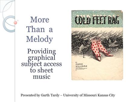 More Than a Melody Providing graphical subject access to sheet music Presented by Garth Tardy – University of Missouri Kansas City.