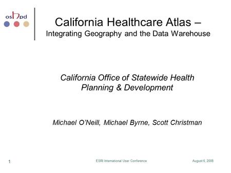 August 6, 2008ESRI International User Conference 1 California Healthcare Atlas – Integrating Geography and the Data Warehouse California Office of Statewide.