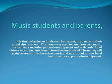 It is time to begin our fundraiser. In the past, the band and choir raised almost $5,000. The money was used to purchase sheet music, instruments and other.