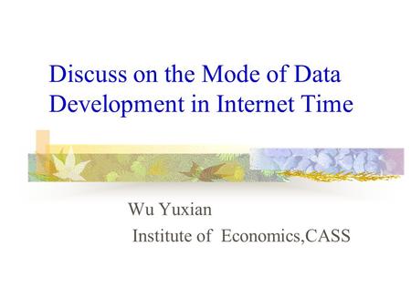 Discuss on the Mode of Data Development in Internet Time Wu Yuxian Institute of Economics,CASS.