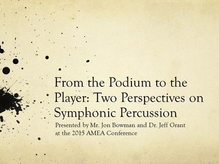 From the Podium to the Player: Two Perspectives on Symphonic Percussion Presented by Mr. Jon Bowman and Dr. Jeff Grant at the 2015 AMEA Conference.