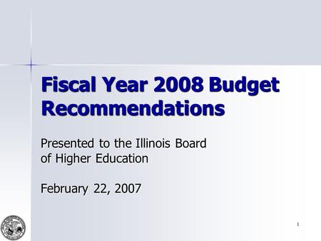 1 Fiscal Year 2008 Budget Recommendations Presented to the Illinois Board of Higher Education February 22, 2007.