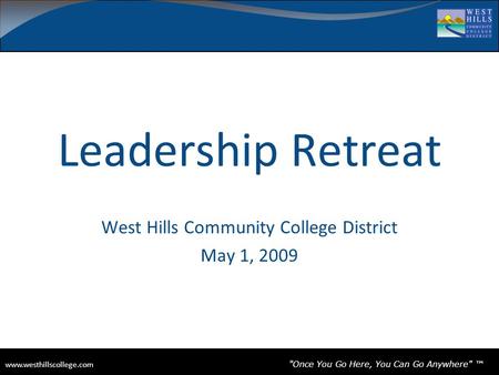 Www.westhillscollege.com www.westhillscollege.com Once You Go Here, You Can Go Anywhere ™ Leadership Retreat West Hills Community College District May.