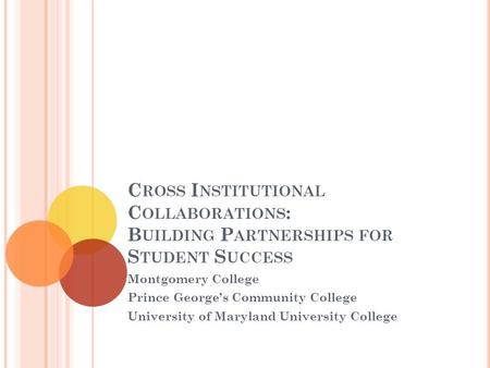 C ROSS I NSTITUTIONAL C OLLABORATIONS : B UILDING P ARTNERSHIPS FOR S TUDENT S UCCESS Montgomery College Prince George’s Community College University of.