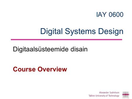 IAY 0600 Digital Systems Design Digitaalsüsteemide disain Course Overview Alexander Sudnitson Tallinn University of Technology.