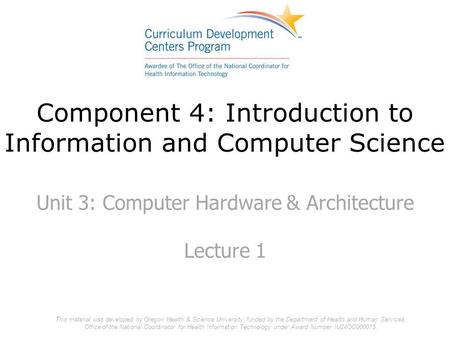 Component 4: Introduction to Information and Computer Science Unit 3: Computer Hardware & Architecture Lecture 1 This material was developed by Oregon.