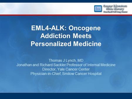 EML4-ALK: Oncogene Addiction Meets Personalized Medicine Thomas J Lynch, MD Jonathan and Richard Sackler Professor of Internal Medicine Director, Yale.