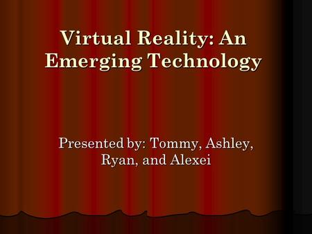 Virtual Reality: An Emerging Technology Presented by: Tommy, Ashley, Ryan, and Alexei.