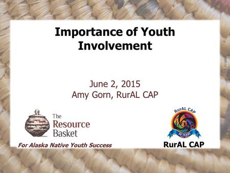 Importance of Youth Involvement June 2, 2015 Amy Gorn, RurAL CAP For Alaska Native Youth Success RurAL CAP.