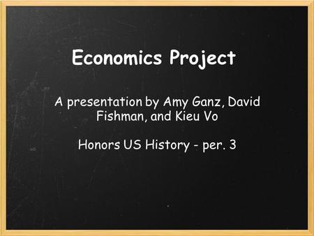 Economics Project A presentation by Amy Ganz, David Fishman, and Kieu Vo Honors US History - per. 3.