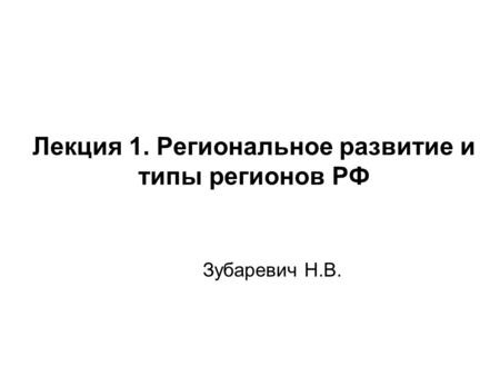 Лекция 1. Региональное развитие и типы регионов РФ Зубаревич Н.В.