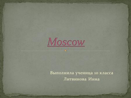 Выполнила ученица 10 класса Литвинова Инна. Moscow, the capital of Russia is located on the river Moskva in the western region of Russia. The real flavor.