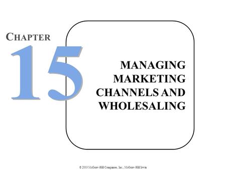 © 2003 McGraw-Hill Companies, Inc., McGraw-Hill/Irwin MANAGING MARKETING CHANNELS AND WHOLESALING 15 C HAPTER.