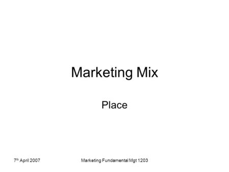 7 th April 2007Marketing Fundamental Mgt 1203 Marketing Mix Place.