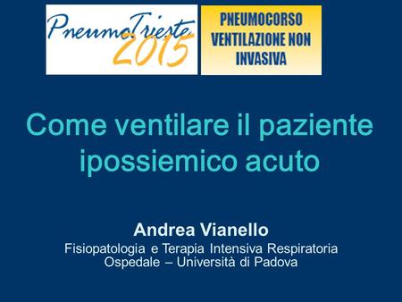 Come ventilare il paziente ipossiemico acuto Andrea Vianello Fisiopatologia e Terapia Intensiva Respiratoria Ospedale – Università di Padova.