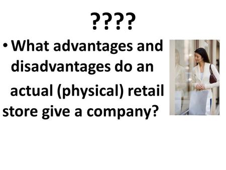 ???? What advantages and disadvantages do an actual (physical) retail store give a company?