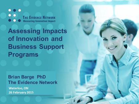 Assessing Impacts of Innovation and Business Support Programs Brian Barge PhD The Evidence Network Waterloo, ON 26 February 2015.