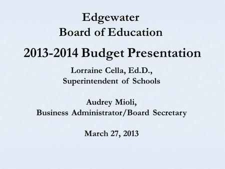 Edgewater Board of Education Lorraine Cella, Ed.D., Superintendent of Schools Audrey Mioli, Business Administrator/Board Secretary March 27, 2013 2013-2014.