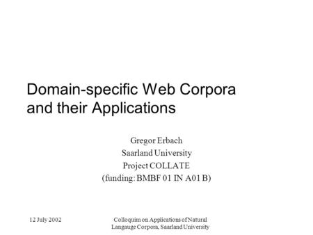 12 July 2002Colloquim on Applications of Natural Langauge Corpora, Saarland University Domain-specific Web Corpora and their Applications Gregor Erbach.