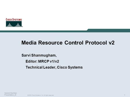 1 © 2004 Cisco Systems, Inc. All rights reserved. Session Number Presentation_ID Media Resource Control Protocol v2 Sarvi Shanmugham, Editor: MRCP v1/v2.