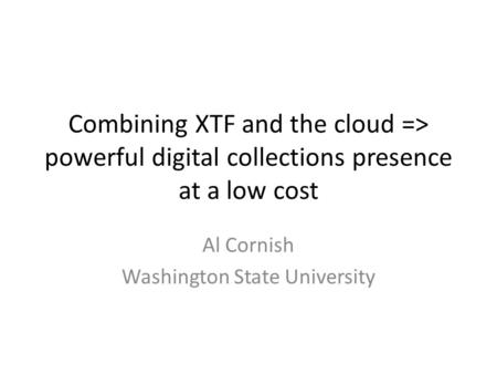 Combining XTF and the cloud => powerful digital collections presence at a low cost Al Cornish Washington State University.